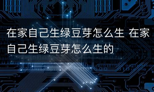 在家自己生绿豆芽怎么生 在家自己生绿豆芽怎么生的