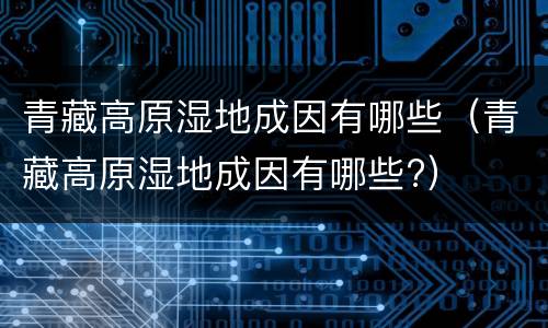 青藏高原湿地成因有哪些（青藏高原湿地成因有哪些?）
