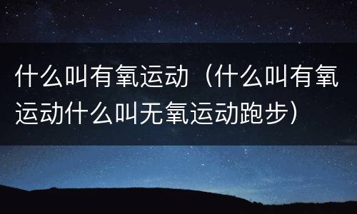 什么叫有氧运动（什么叫有氧运动什么叫无氧运动跑步）