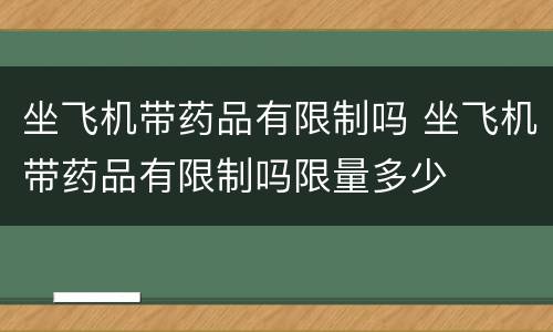 坐飞机带药品有限制吗 坐飞机带药品有限制吗限量多少