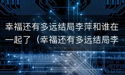 幸福还有多远结局李萍和谁在一起了（幸福还有多远结局李萍爱谁）