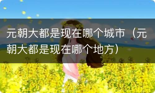 元朝大都是现在哪个城市（元朝大都是现在哪个地方）