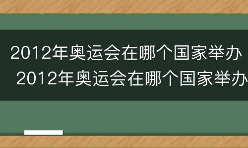 2012年奥运会在哪个国家举办 2012年奥运会在哪个国家举办什么时间