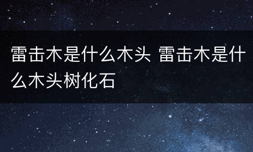 雷击木是什么木头 雷击木是什么木头树化石