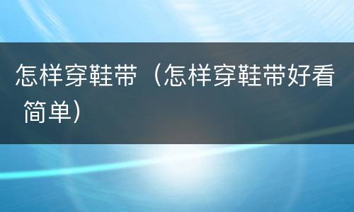 怎样穿鞋带（怎样穿鞋带好看 简单）