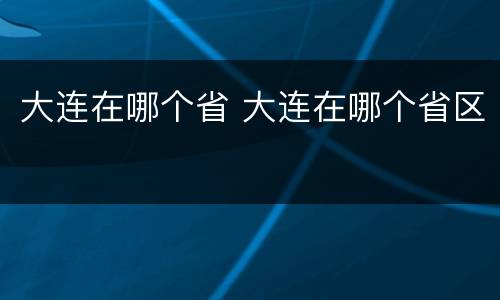 大连在哪个省 大连在哪个省区