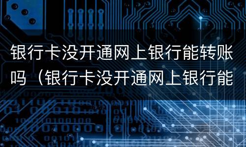 银行卡没开通网上银行能转账吗（银行卡没开通网上银行能转账吗安全吗）