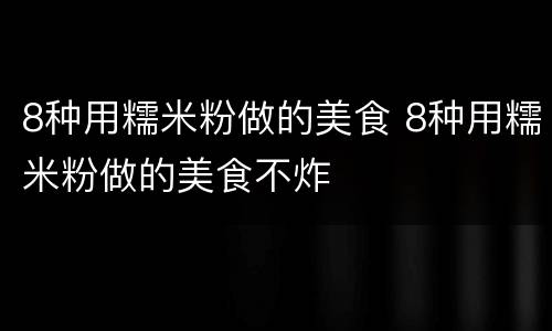 8种用糯米粉做的美食 8种用糯米粉做的美食不炸