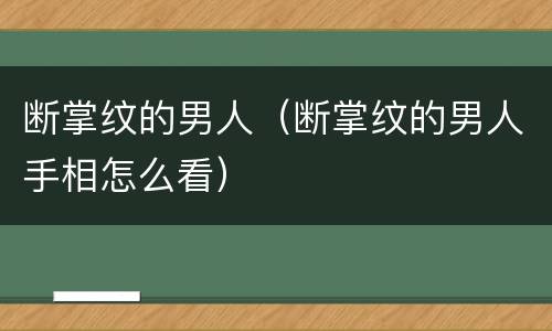 断掌纹的男人（断掌纹的男人手相怎么看）