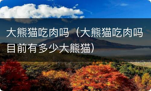 大熊猫吃肉吗（大熊猫吃肉吗目前有多少大熊猫）