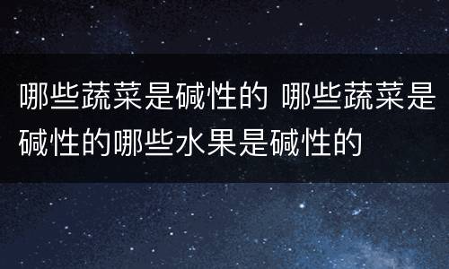 哪些蔬菜是碱性的 哪些蔬菜是碱性的哪些水果是碱性的