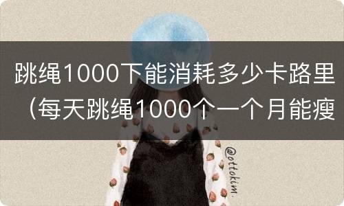 跳绳1000下能消耗多少卡路里（每天跳绳1000个一个月能瘦多少斤）