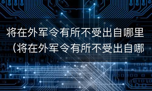 将在外军令有所不受出自哪里（将在外军令有所不受出自哪里港珠澳大桥隧道长）
