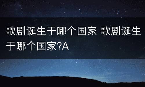 歌剧诞生于哪个国家 歌剧诞生于哪个国家?A