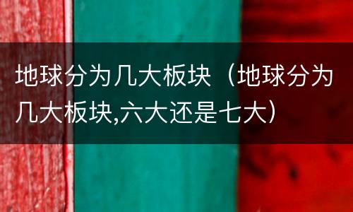地球分为几大板块（地球分为几大板块,六大还是七大）