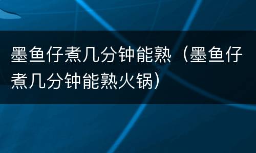 墨鱼仔煮几分钟能熟（墨鱼仔煮几分钟能熟火锅）