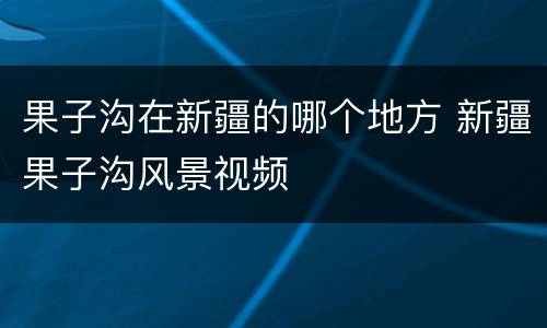 果子沟在新疆的哪个地方 新疆果子沟风景视频