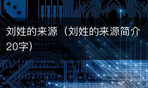 刘姓的来源（刘姓的来源简介20字）