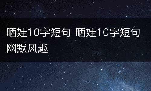 晒娃10字短句 晒娃10字短句 幽默风趣