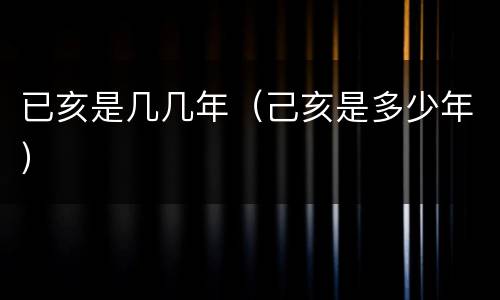已亥是几几年（己亥是多少年）