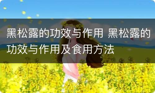 黑松露的功效与作用 黑松露的功效与作用及食用方法