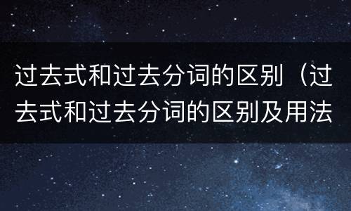 过去式和过去分词的区别（过去式和过去分词的区别及用法）