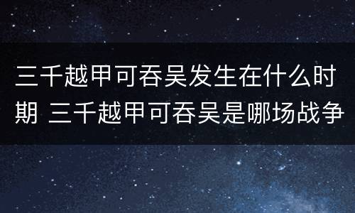 三千越甲可吞吴发生在什么时期 三千越甲可吞吴是哪场战争