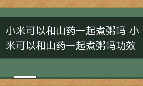 小米可以和山药一起煮粥吗 小米可以和山药一起煮粥吗功效