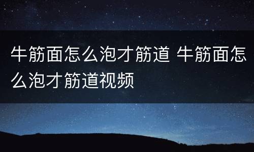 牛筋面怎么泡才筋道 牛筋面怎么泡才筋道视频