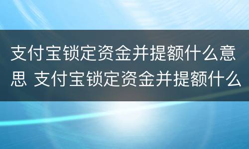 支付宝锁定资金并提额什么意思 支付宝锁定资金并提额什么意思啊