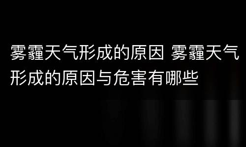 雾霾天气形成的原因 雾霾天气形成的原因与危害有哪些