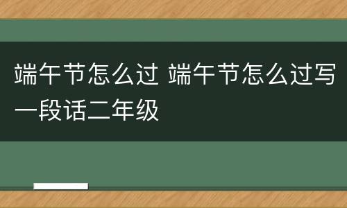 端午节怎么过 端午节怎么过写一段话二年级
