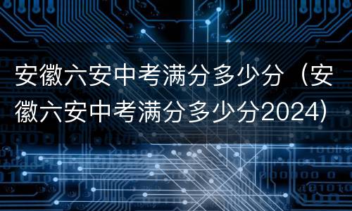 安徽六安中考满分多少分（安徽六安中考满分多少分2024）