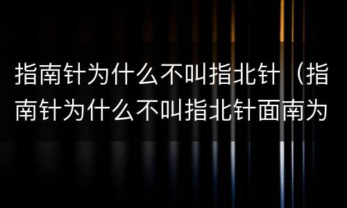 指南针为什么不叫指北针（指南针为什么不叫指北针面南为尊）