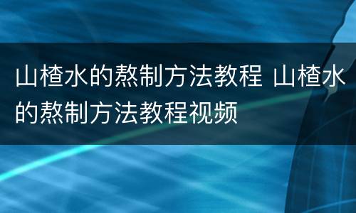 山楂水的熬制方法教程 山楂水的熬制方法教程视频