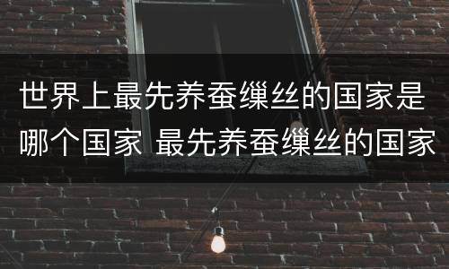 世界上最先养蚕缫丝的国家是哪个国家 最先养蚕缫丝的国家是哪个国家