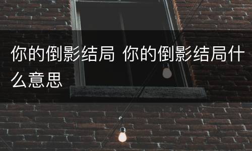 你的倒影结局 你的倒影结局什么意思