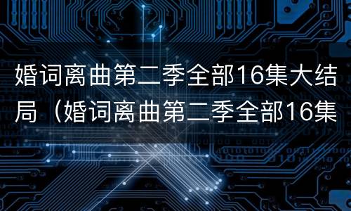 婚词离曲第二季全部16集大结局（婚词离曲第二季全部16集大结局视频）
