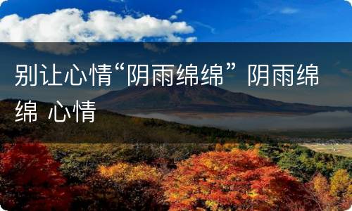 别让心情“阴雨绵绵” 阴雨绵绵 心情