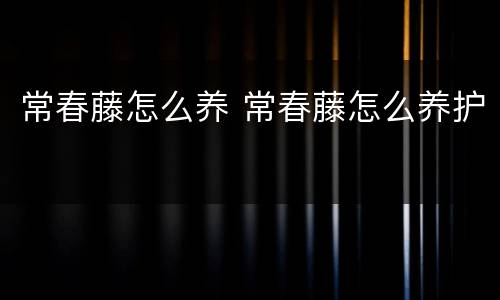 常春藤怎么养 常春藤怎么养护