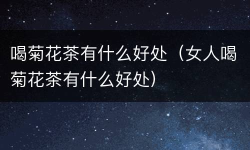 喝菊花茶有什么好处（女人喝菊花茶有什么好处）