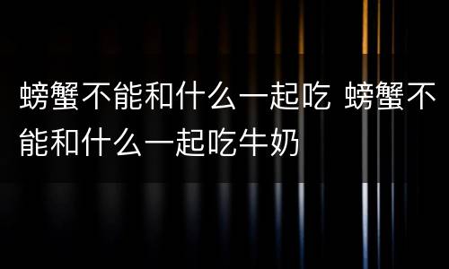 螃蟹不能和什么一起吃 螃蟹不能和什么一起吃牛奶