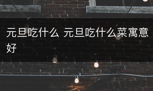 元旦吃什么 元旦吃什么菜寓意好