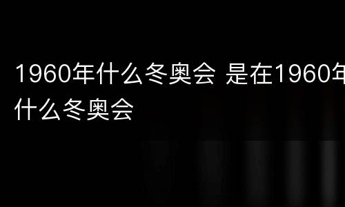 1960年什么冬奥会 是在1960年什么冬奥会