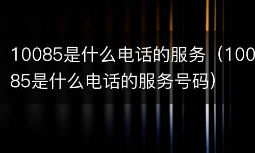 10085是什么电话的服务（10085是什么电话的服务号码）