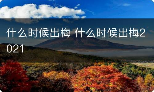 什么时候出梅 什么时候出梅2021