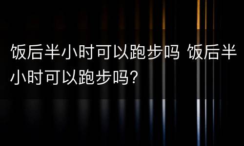 饭后半小时可以跑步吗 饭后半小时可以跑步吗?