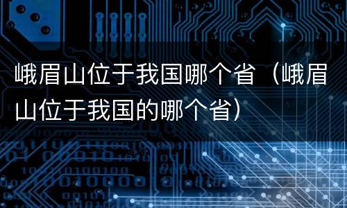峨眉山位于我国哪个省（峨眉山位于我国的哪个省）