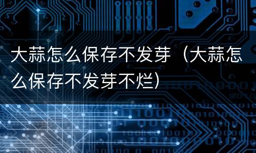 大蒜怎么保存不发芽（大蒜怎么保存不发芽不烂）