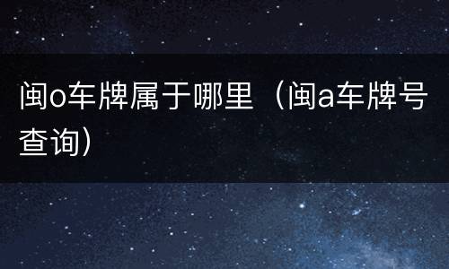 闽o车牌属于哪里（闽a车牌号查询）
